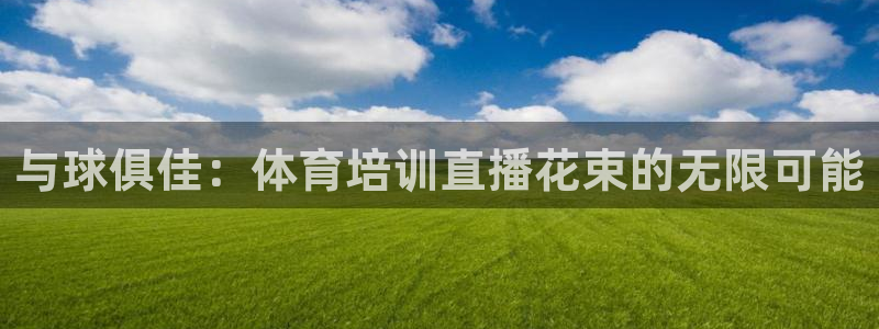 蓝鲸 直播：与球俱佳：体育培训直播花束的无限可能