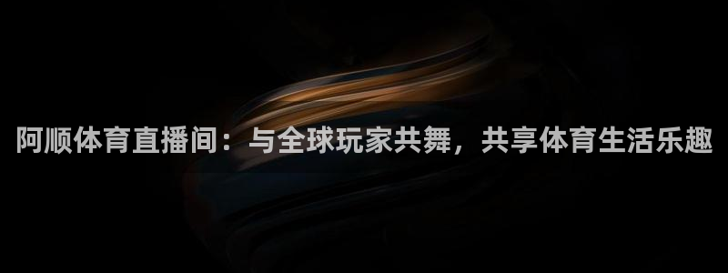 蓝鲸足球直播：阿顺体育直播间：与全球玩家共舞，共享体育生活乐趣
